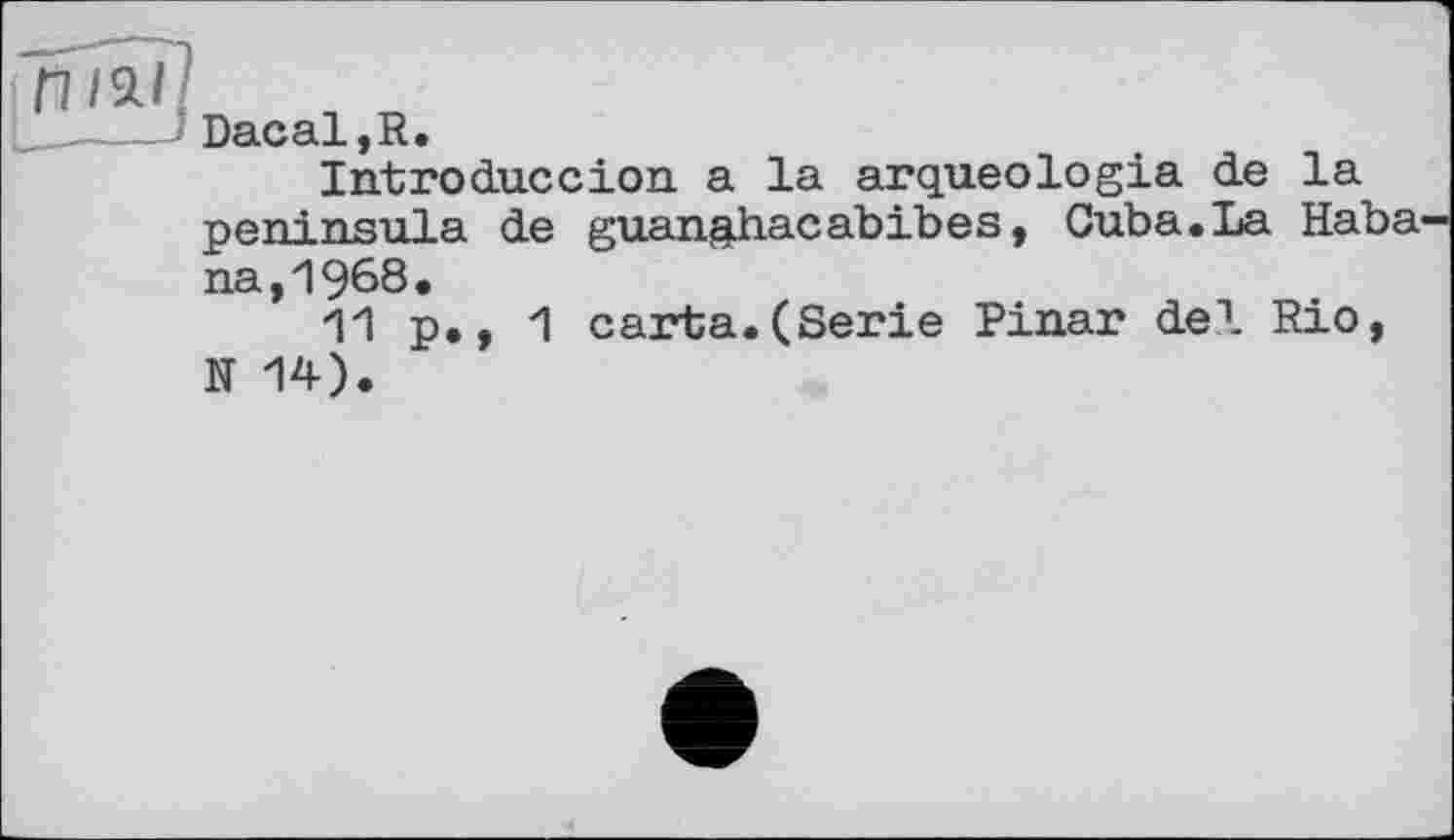 ﻿DacaljR.
Introduccion a la arqueologia de la peninsula de guan&hacabibes, Cuba.La Haba na,1968.
"11 p., 1 carta.(Serie Pinar del Rio, N 14).